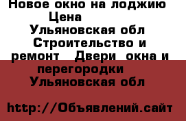 Новое окно на лоджию › Цена ­ 15 000 - Ульяновская обл. Строительство и ремонт » Двери, окна и перегородки   . Ульяновская обл.